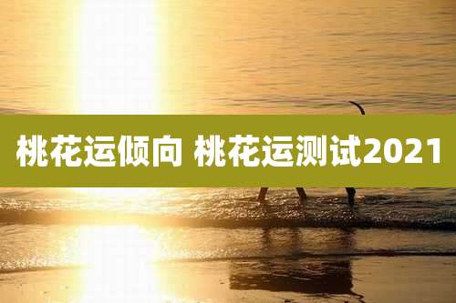 桃花运倾向 桃花运测试2021