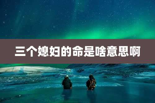 三个媳妇的命是啥意思啊