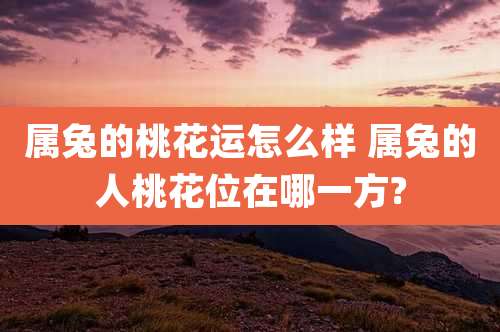 属兔的桃花运怎么样 属兔的人桃花位在哪一方?