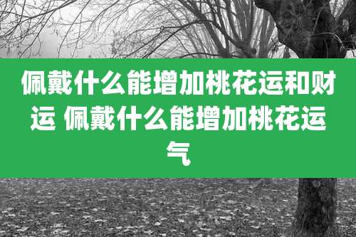 佩戴什么能增加桃花运和财运 佩戴什么能增加桃花运气