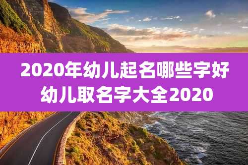 2020年幼儿起名哪些字好 幼儿取名字大全2020