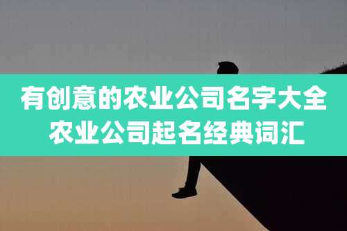 有创意的农业公司名字大全 农业公司起名经典词汇