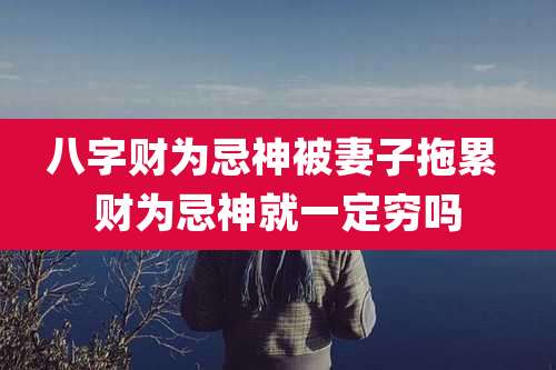 八字财为忌神被妻子拖累 财为忌神就一定穷吗