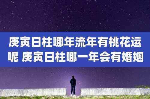 庚寅日柱哪年流年有桃花运呢 庚寅日柱哪一年会有婚姻