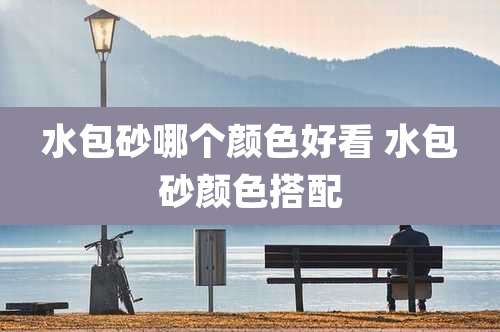 水包砂哪个颜色好看 水包砂颜色搭配