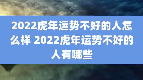 2022虎年运势不好的人怎么样 2022虎年运势不好的人有哪些