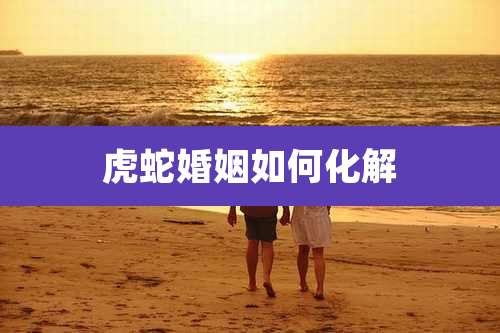 虎蛇婚姻如何化解