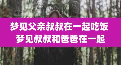 梦见父亲叔叔在一起吃饭 梦见叔叔和爸爸在一起