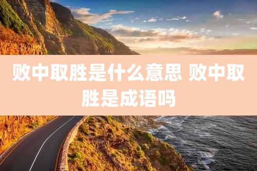 败中取胜是什么意思 败中取胜是成语吗