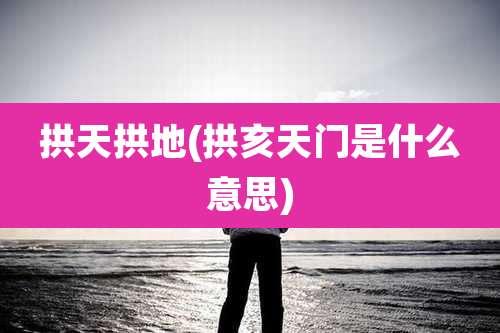 拱天拱地(拱亥天门是什么意思)