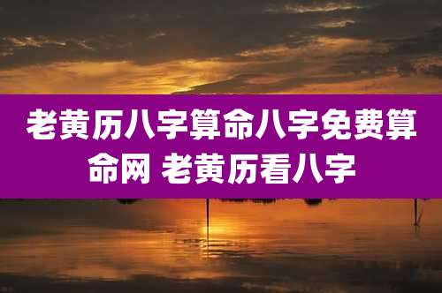老黄历八字算命八字免费算命网 老黄历看八字