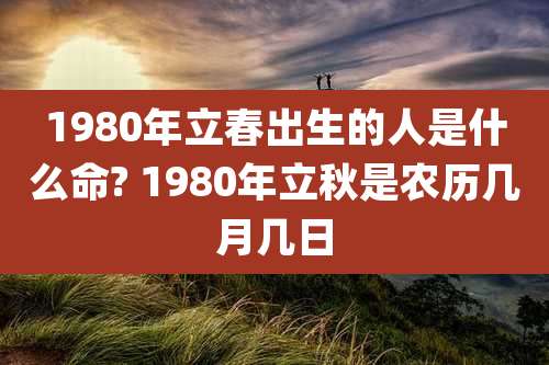 1980年立春出生的人是什么命? 1980年立秋是农历几月几日