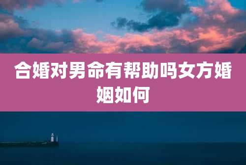 合婚对男命有帮助吗女方婚姻如何