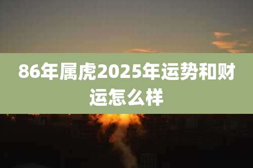 86年属虎2025年运势和财运怎么样