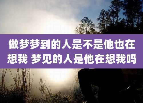 做梦梦到的人是不是他也在想我 梦见的人是他在想我吗