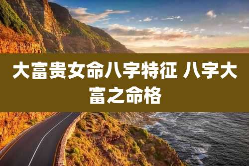 大富贵女命八字特征 八字大富之命格