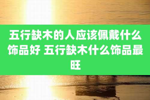 五行缺木的人应该佩戴什么饰品好 五行缺木什么饰品最旺