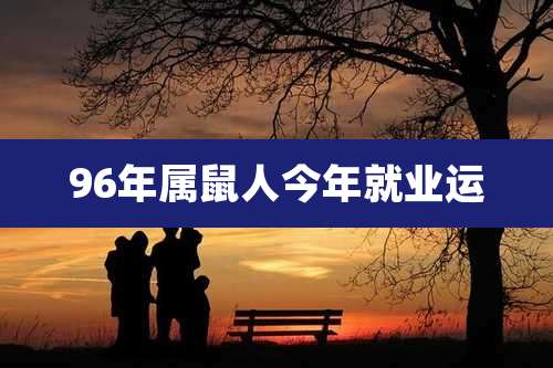 96年属鼠人今年就业运