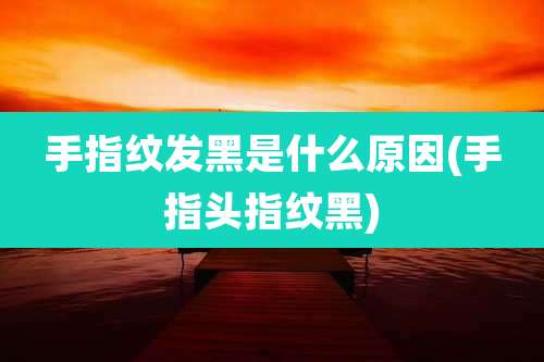 手指纹发黑是什么原因(手指头指纹黑)