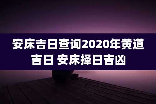安床吉日查询2020年黄道吉日 安床择日吉凶