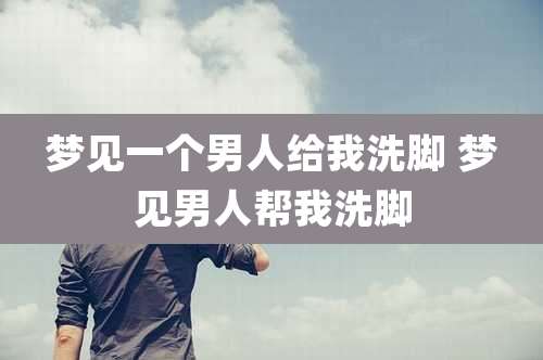 梦见一个男人给我洗脚 梦见男人帮我洗脚