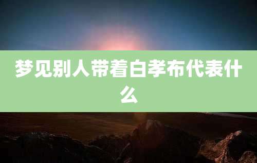 梦见别人带着白孝布代表什么