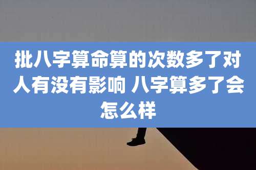 批八字算命算的次数多了对人有没有影响 八字算多了会怎么样