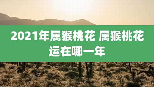 2021年属猴桃花 属猴桃花运在哪一年