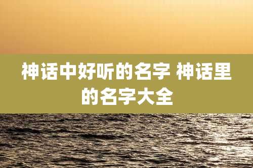 神话中好听的名字 神话里的名字大全