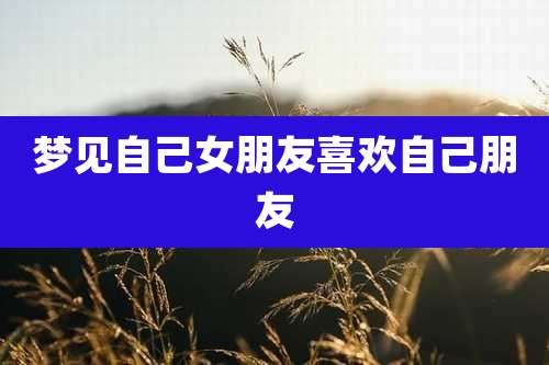 梦见自己女朋友喜欢自己朋友