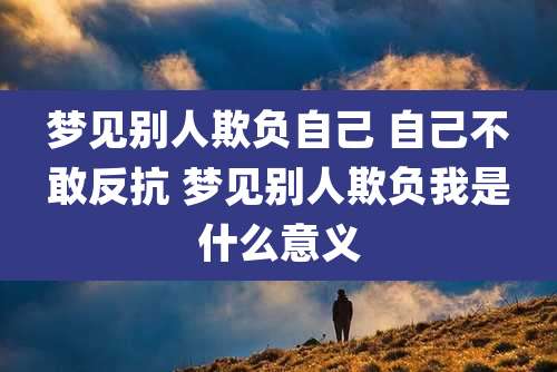 梦见别人欺负自己 自己不敢反抗 梦见别人欺负我是什么意义