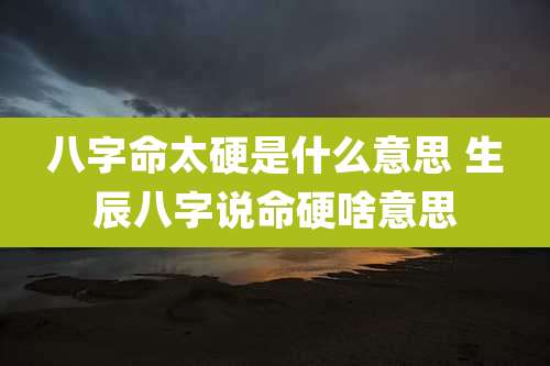 八字命太硬是什么意思 生辰八字说命硬啥意思