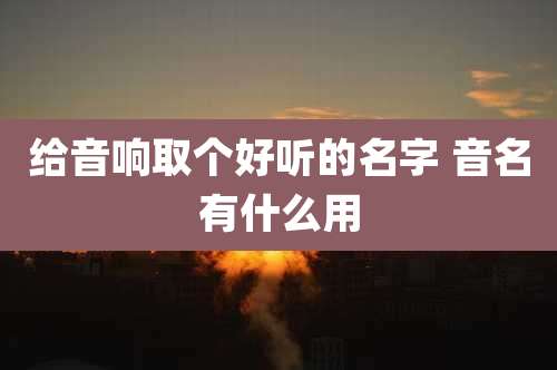 给音响取个好听的名字 音名有什么用