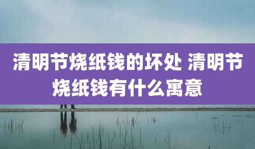 清明节烧纸钱的坏处 清明节烧纸钱有什么寓意