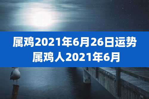 属鸡2021年6月26日运势 属鸡人2021年6月