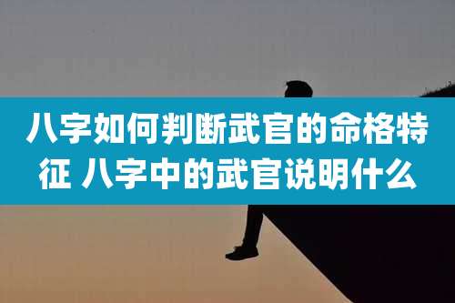 八字如何判断武官的命格特征 八字中的武官说明什么