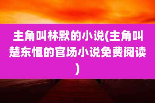 主角叫林默的小说(主角叫楚东恒的官场小说免费阅读)