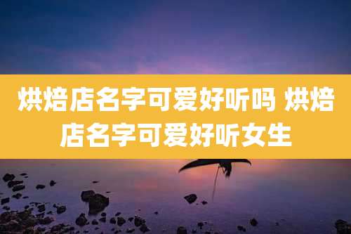 烘焙店名字可爱好听吗 烘焙店名字可爱好听女生