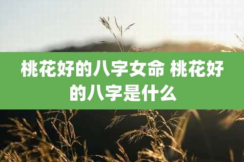 桃花好的八字女命 桃花好的八字是什么