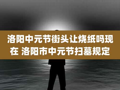 洛阳中元节街头让烧纸吗现在 洛阳市中元节扫墓规定