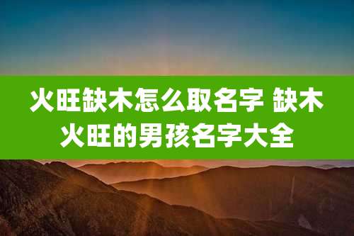 火旺缺木怎么取名字 缺木火旺的男孩名字大全