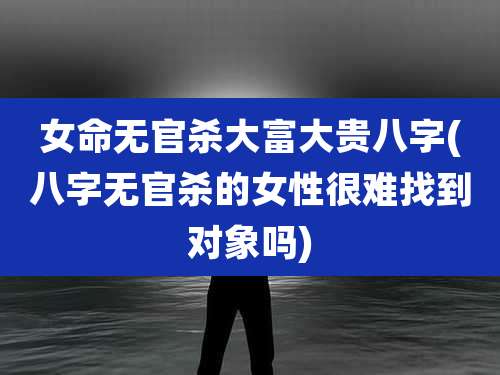 女命无官杀大富大贵八字(八字无官杀的女性很难找到对象吗)