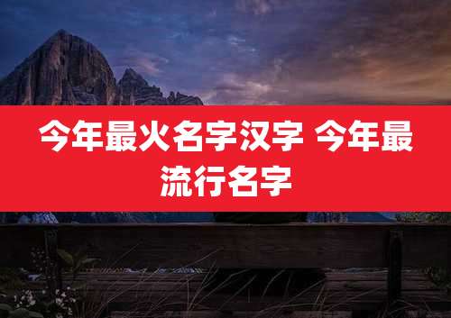 今年最火名字汉字 今年最流行名字