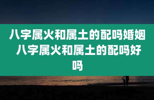 八字属火和属土的配吗婚姻 八字属火和属土的配吗好吗