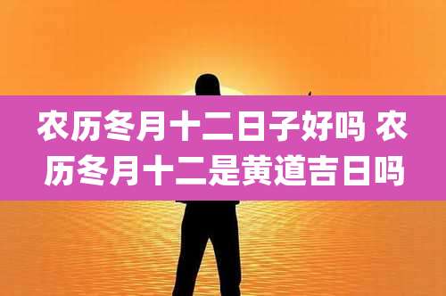 农历冬月十二日子好吗 农历冬月十二是黄道吉日吗