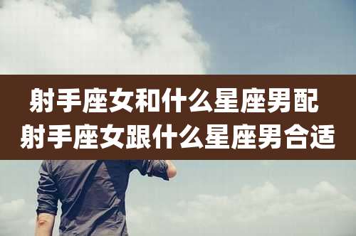 射手座女和什么星座男配 射手座女跟什么星座男合适