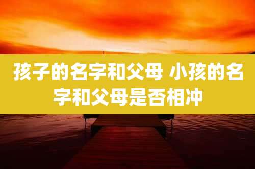 孩子的名字和父母 小孩的名字和父母是否相冲