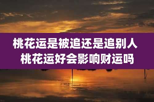 桃花运是被追还是追别人 桃花运好会影响财运吗