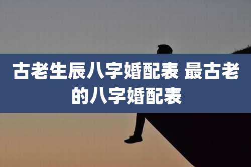 古老生辰八字婚配表 最古老的八字婚配表
