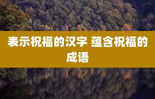 表示祝福的汉字 蕴含祝福的成语